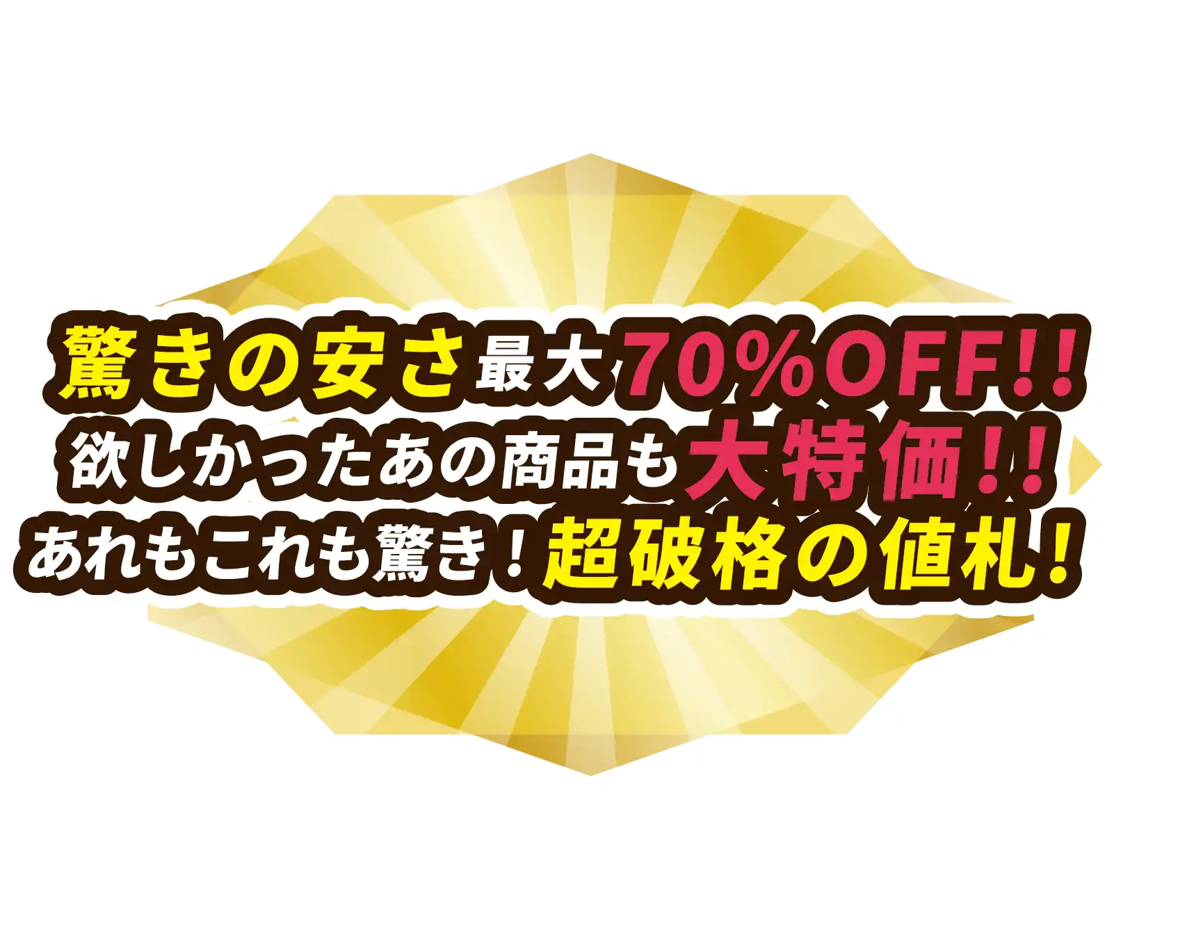 驚きの安さ最大70%OFF!!欲しかったあの商品も大特価!!あれもこれも驚き!超破格の値札!